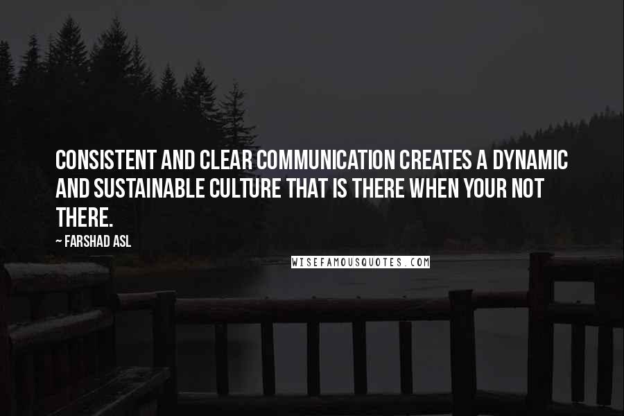 Farshad Asl Quotes: Consistent and clear communication creates a dynamic and sustainable culture that is there when your not there.