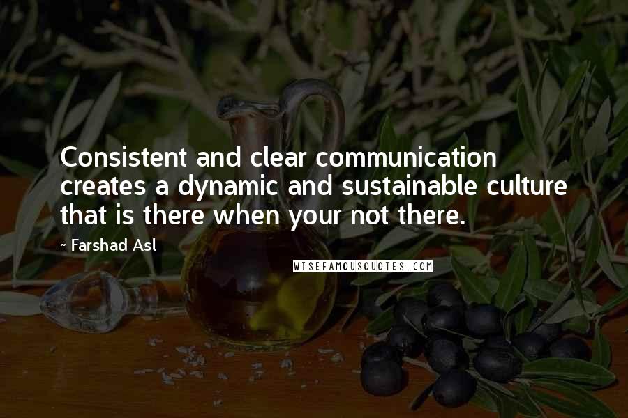 Farshad Asl Quotes: Consistent and clear communication creates a dynamic and sustainable culture that is there when your not there.