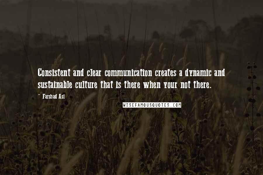 Farshad Asl Quotes: Consistent and clear communication creates a dynamic and sustainable culture that is there when your not there.