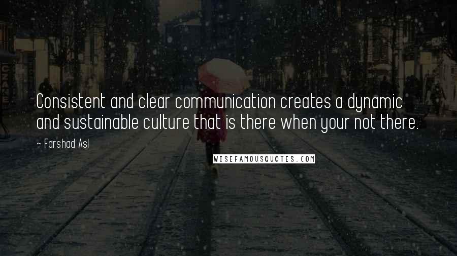 Farshad Asl Quotes: Consistent and clear communication creates a dynamic and sustainable culture that is there when your not there.