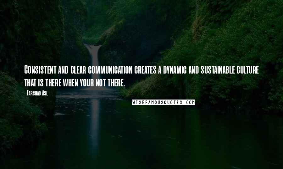 Farshad Asl Quotes: Consistent and clear communication creates a dynamic and sustainable culture that is there when your not there.