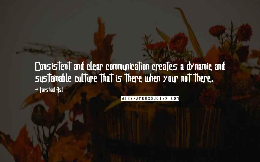 Farshad Asl Quotes: Consistent and clear communication creates a dynamic and sustainable culture that is there when your not there.