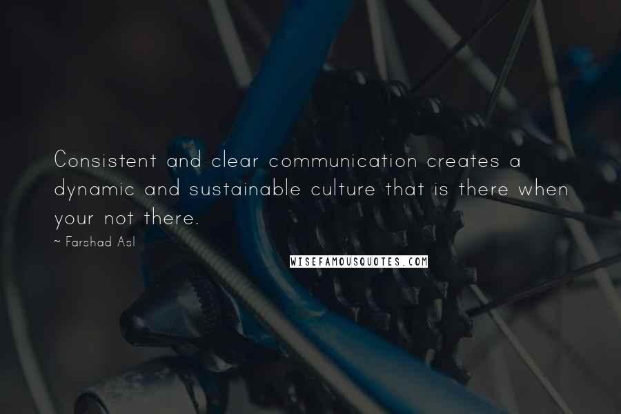 Farshad Asl Quotes: Consistent and clear communication creates a dynamic and sustainable culture that is there when your not there.