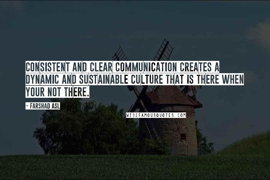 Farshad Asl Quotes: Consistent and clear communication creates a dynamic and sustainable culture that is there when your not there.
