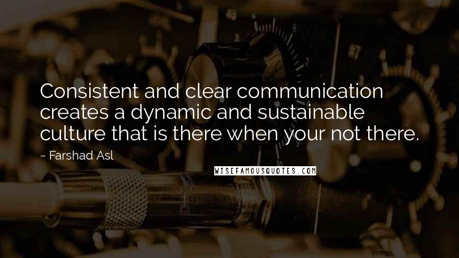 Farshad Asl Quotes: Consistent and clear communication creates a dynamic and sustainable culture that is there when your not there.