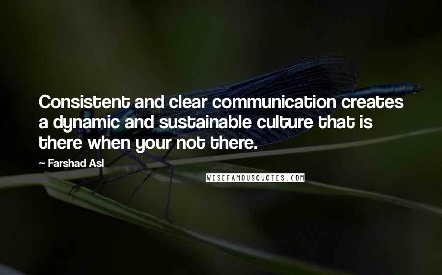 Farshad Asl Quotes: Consistent and clear communication creates a dynamic and sustainable culture that is there when your not there.