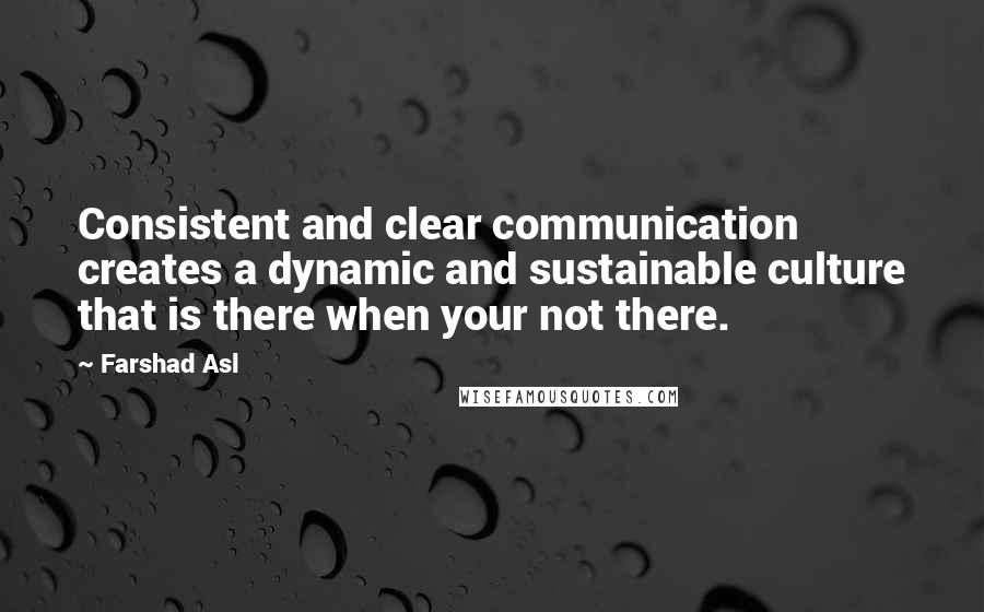 Farshad Asl Quotes: Consistent and clear communication creates a dynamic and sustainable culture that is there when your not there.