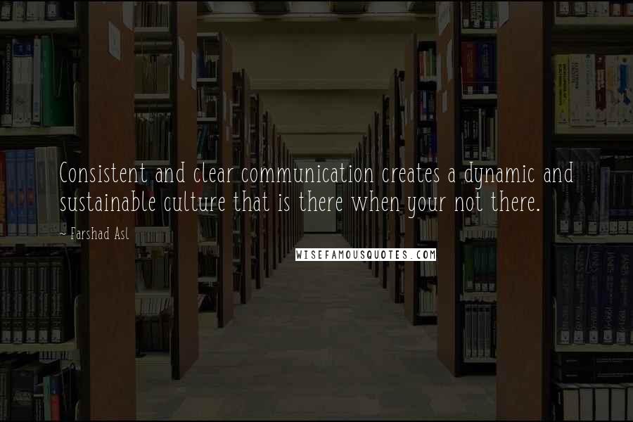 Farshad Asl Quotes: Consistent and clear communication creates a dynamic and sustainable culture that is there when your not there.