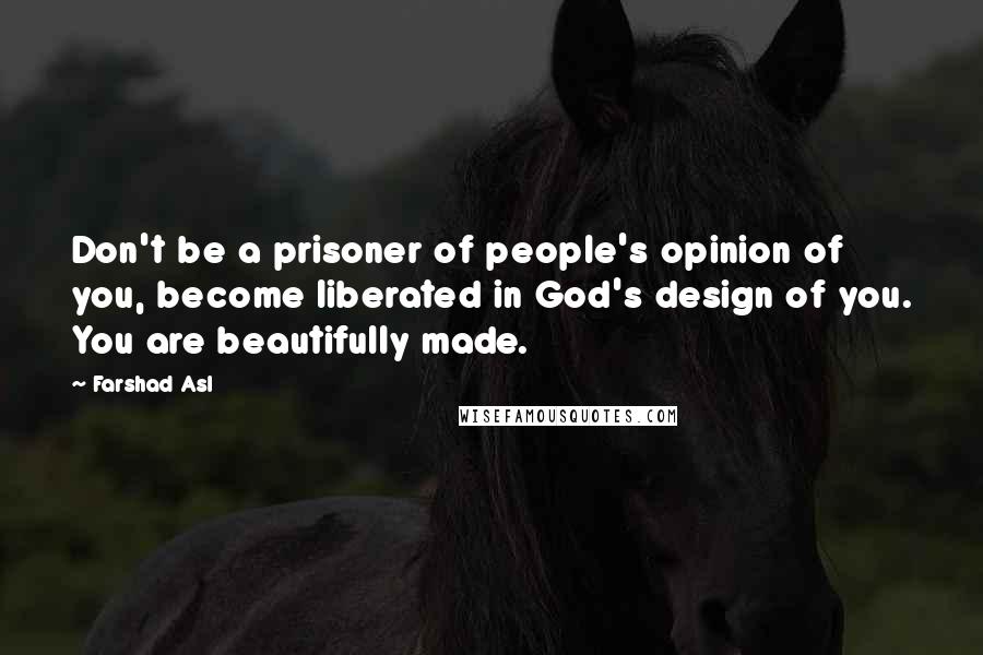 Farshad Asl Quotes: Don't be a prisoner of people's opinion of you, become liberated in God's design of you. You are beautifully made.