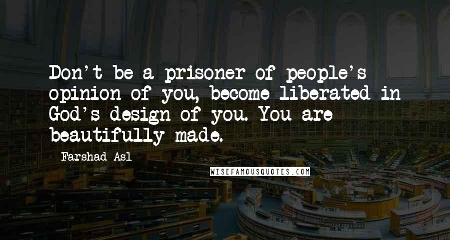 Farshad Asl Quotes: Don't be a prisoner of people's opinion of you, become liberated in God's design of you. You are beautifully made.