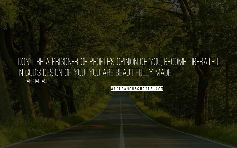 Farshad Asl Quotes: Don't be a prisoner of people's opinion of you, become liberated in God's design of you. You are beautifully made.