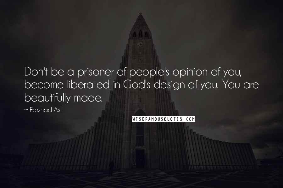 Farshad Asl Quotes: Don't be a prisoner of people's opinion of you, become liberated in God's design of you. You are beautifully made.