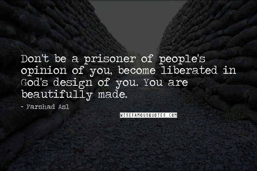 Farshad Asl Quotes: Don't be a prisoner of people's opinion of you, become liberated in God's design of you. You are beautifully made.