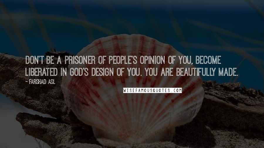 Farshad Asl Quotes: Don't be a prisoner of people's opinion of you, become liberated in God's design of you. You are beautifully made.