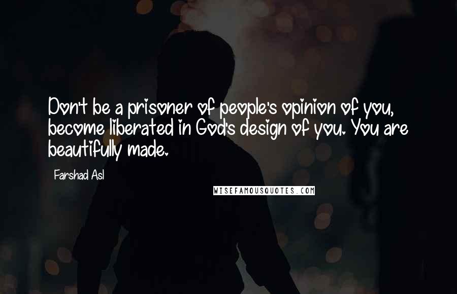 Farshad Asl Quotes: Don't be a prisoner of people's opinion of you, become liberated in God's design of you. You are beautifully made.