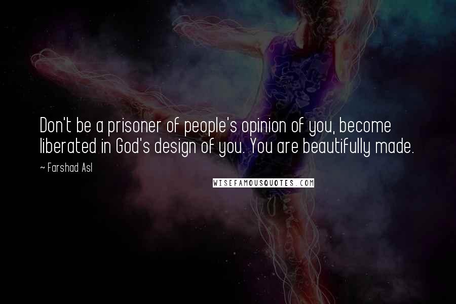 Farshad Asl Quotes: Don't be a prisoner of people's opinion of you, become liberated in God's design of you. You are beautifully made.