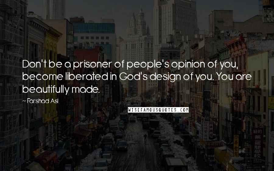 Farshad Asl Quotes: Don't be a prisoner of people's opinion of you, become liberated in God's design of you. You are beautifully made.