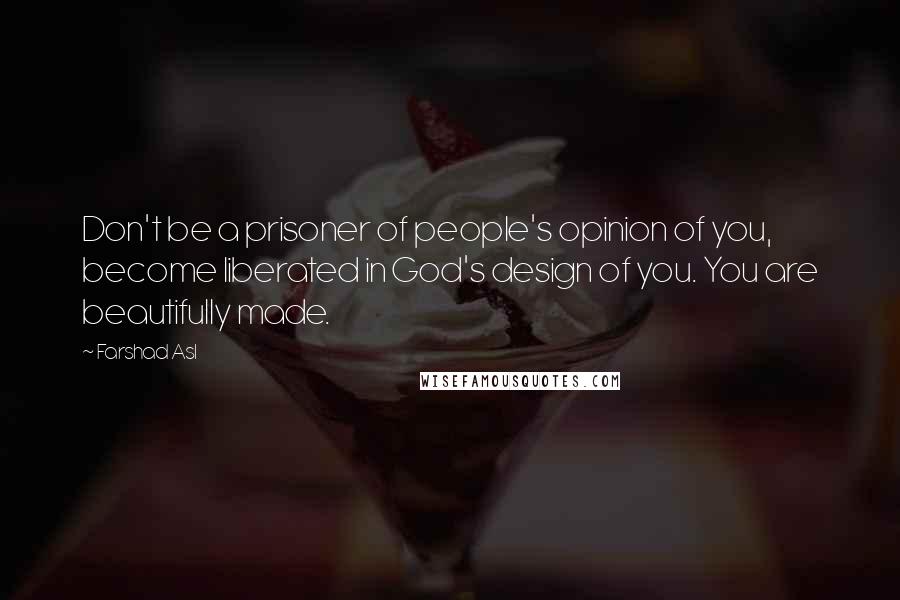 Farshad Asl Quotes: Don't be a prisoner of people's opinion of you, become liberated in God's design of you. You are beautifully made.