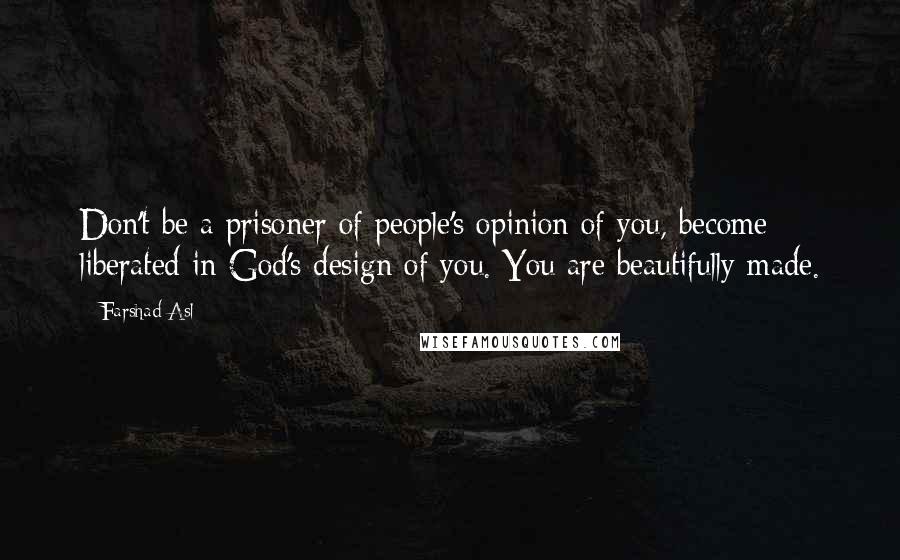 Farshad Asl Quotes: Don't be a prisoner of people's opinion of you, become liberated in God's design of you. You are beautifully made.