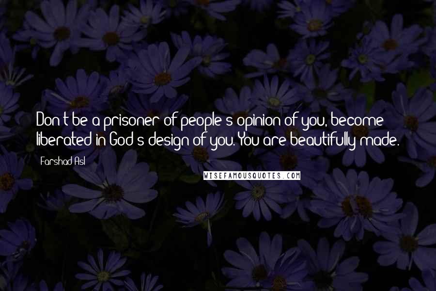 Farshad Asl Quotes: Don't be a prisoner of people's opinion of you, become liberated in God's design of you. You are beautifully made.