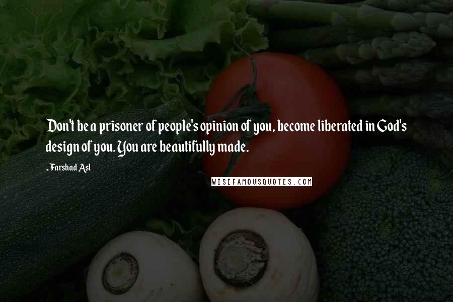 Farshad Asl Quotes: Don't be a prisoner of people's opinion of you, become liberated in God's design of you. You are beautifully made.