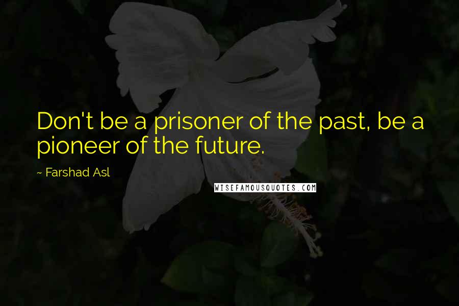 Farshad Asl Quotes: Don't be a prisoner of the past, be a pioneer of the future.