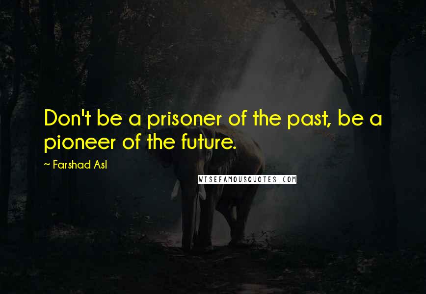 Farshad Asl Quotes: Don't be a prisoner of the past, be a pioneer of the future.