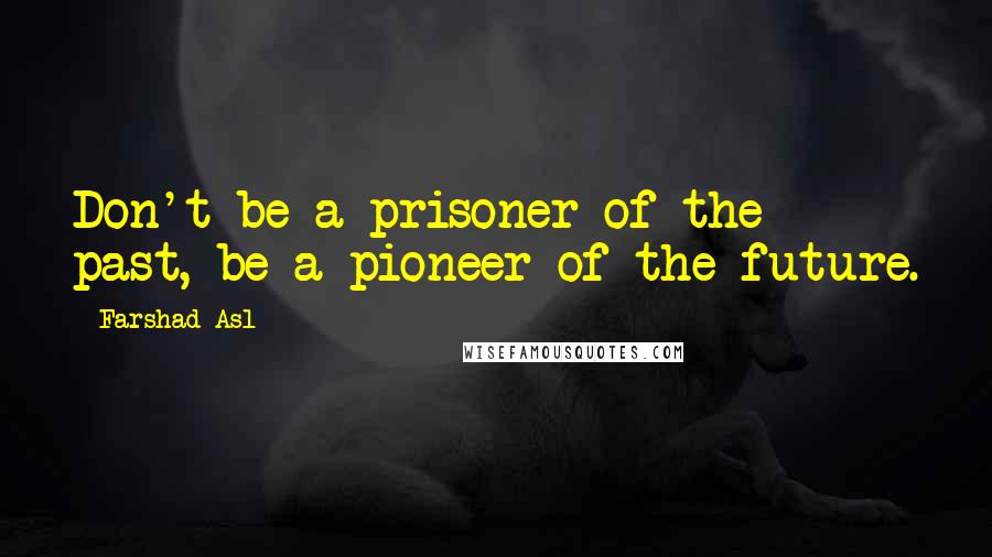 Farshad Asl Quotes: Don't be a prisoner of the past, be a pioneer of the future.