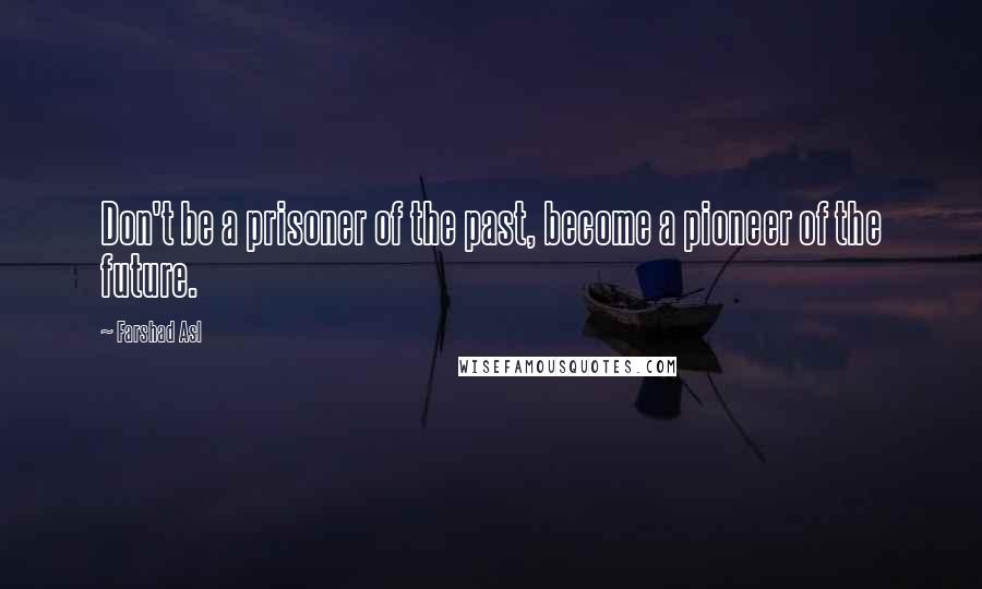 Farshad Asl Quotes: Don't be a prisoner of the past, become a pioneer of the future.