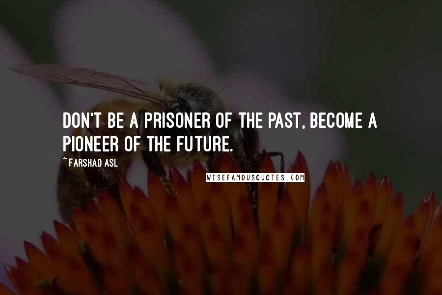 Farshad Asl Quotes: Don't be a prisoner of the past, become a pioneer of the future.