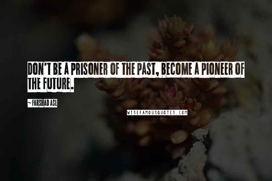 Farshad Asl Quotes: Don't be a prisoner of the past, become a pioneer of the future.