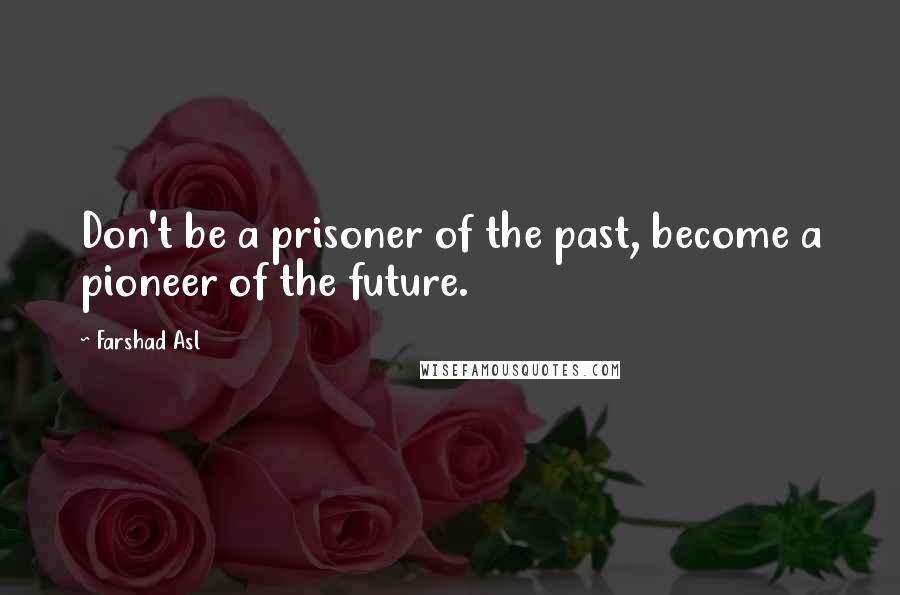 Farshad Asl Quotes: Don't be a prisoner of the past, become a pioneer of the future.