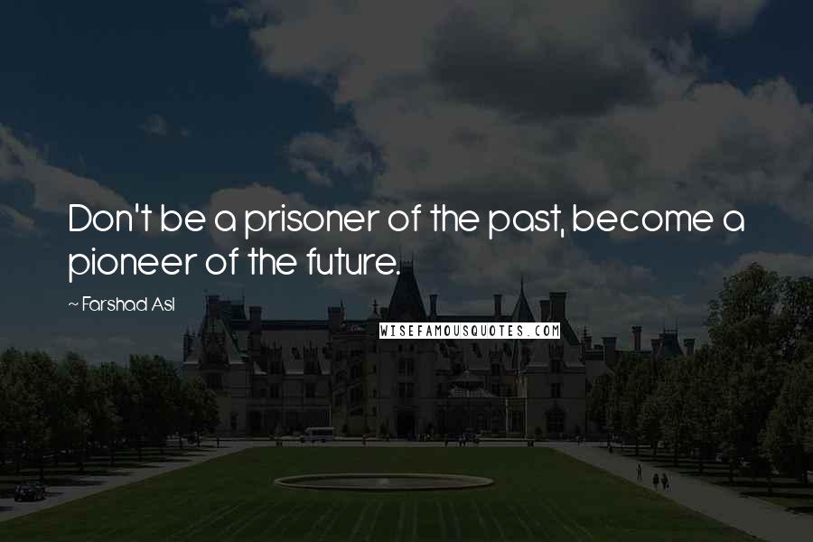 Farshad Asl Quotes: Don't be a prisoner of the past, become a pioneer of the future.