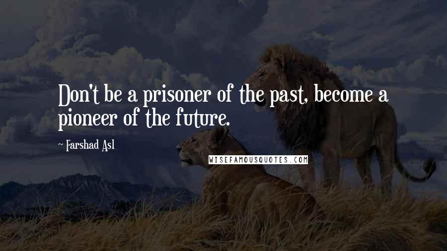 Farshad Asl Quotes: Don't be a prisoner of the past, become a pioneer of the future.