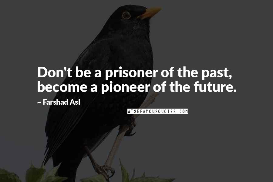 Farshad Asl Quotes: Don't be a prisoner of the past, become a pioneer of the future.