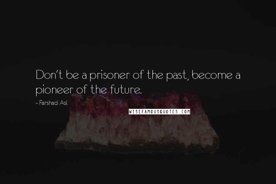 Farshad Asl Quotes: Don't be a prisoner of the past, become a pioneer of the future.