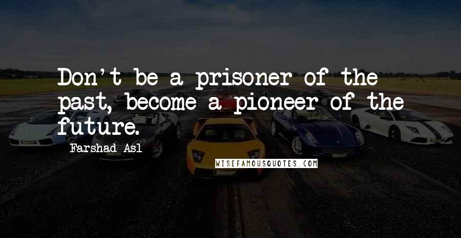 Farshad Asl Quotes: Don't be a prisoner of the past, become a pioneer of the future.