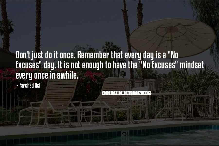 Farshad Asl Quotes: Don't just do it once. Remember that every day is a "No Excuses" day. It is not enough to have the "No Excuses" mindset every once in awhile.