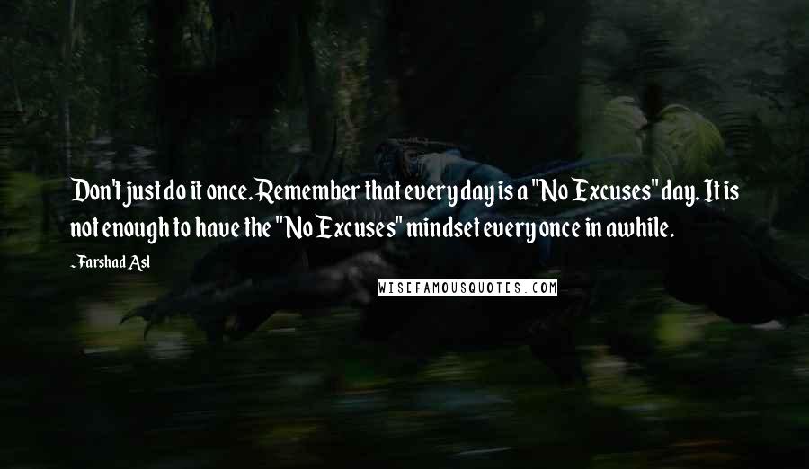 Farshad Asl Quotes: Don't just do it once. Remember that every day is a "No Excuses" day. It is not enough to have the "No Excuses" mindset every once in awhile.