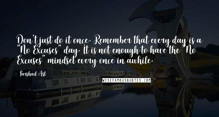 Farshad Asl Quotes: Don't just do it once. Remember that every day is a "No Excuses" day. It is not enough to have the "No Excuses" mindset every once in awhile.