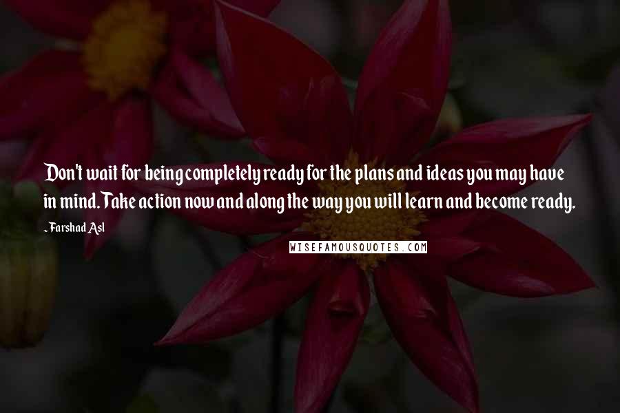 Farshad Asl Quotes: Don't wait for being completely ready for the plans and ideas you may have in mind. Take action now and along the way you will learn and become ready.