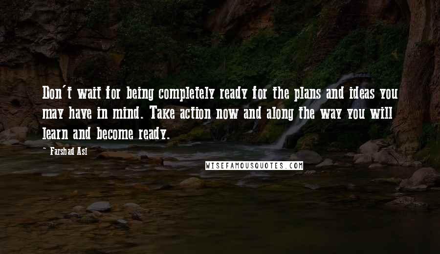 Farshad Asl Quotes: Don't wait for being completely ready for the plans and ideas you may have in mind. Take action now and along the way you will learn and become ready.