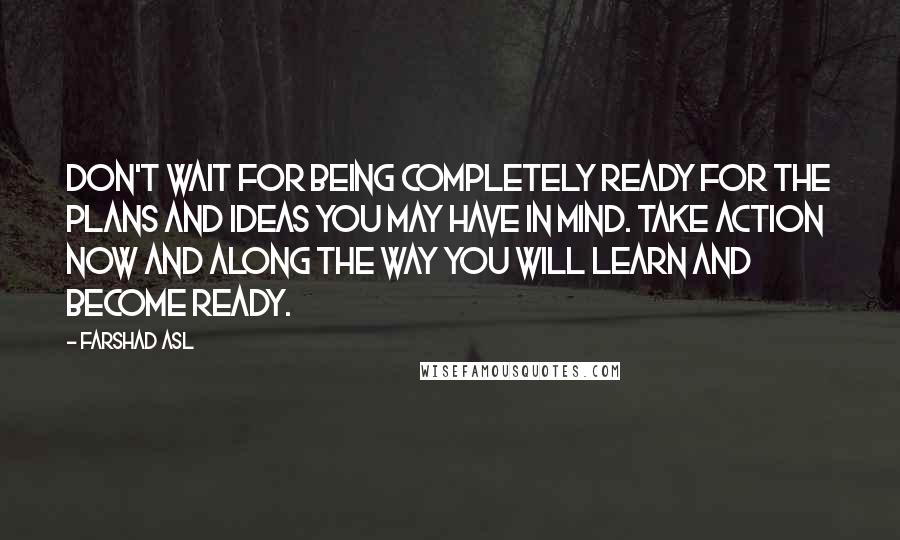 Farshad Asl Quotes: Don't wait for being completely ready for the plans and ideas you may have in mind. Take action now and along the way you will learn and become ready.