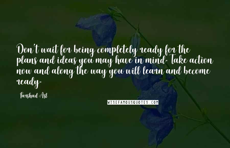 Farshad Asl Quotes: Don't wait for being completely ready for the plans and ideas you may have in mind. Take action now and along the way you will learn and become ready.