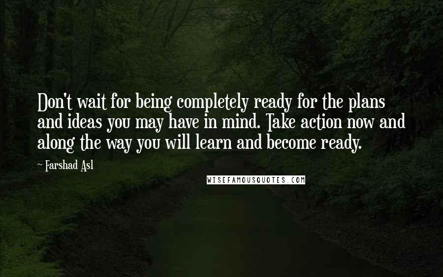 Farshad Asl Quotes: Don't wait for being completely ready for the plans and ideas you may have in mind. Take action now and along the way you will learn and become ready.