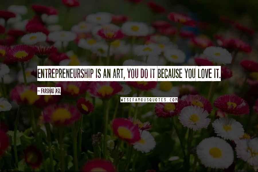 Farshad Asl Quotes: Entrepreneurship is an art, you do it because you love it.