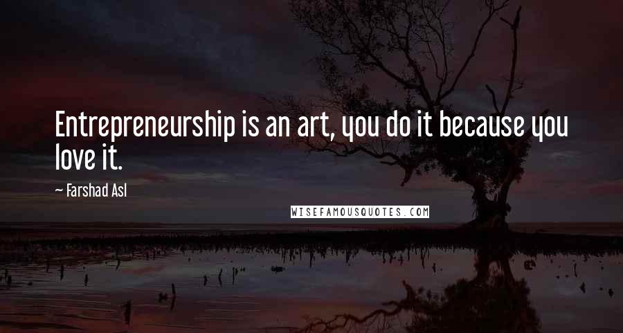 Farshad Asl Quotes: Entrepreneurship is an art, you do it because you love it.