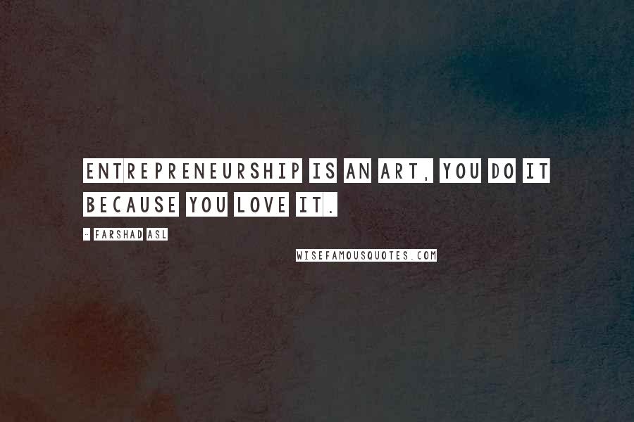 Farshad Asl Quotes: Entrepreneurship is an art, you do it because you love it.