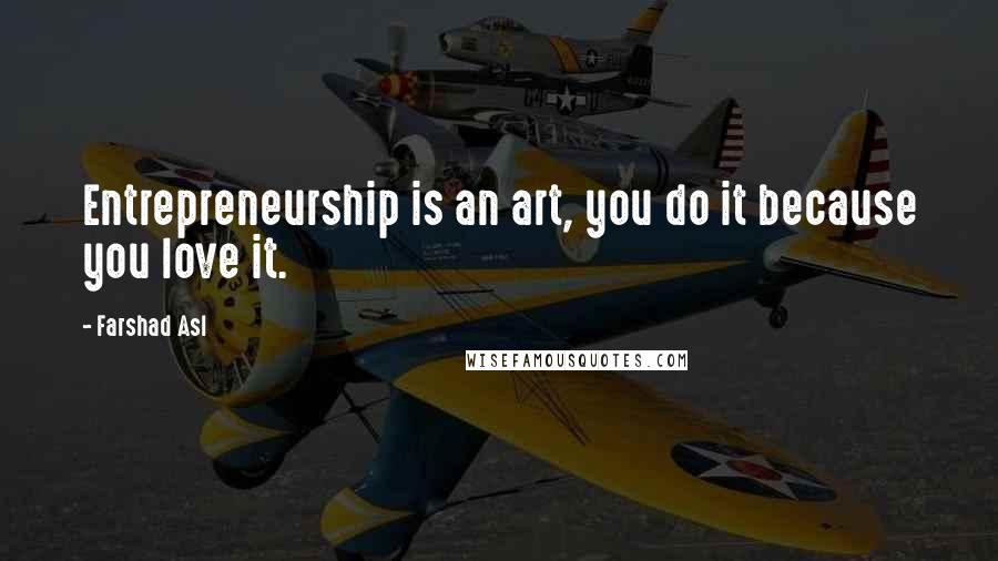 Farshad Asl Quotes: Entrepreneurship is an art, you do it because you love it.