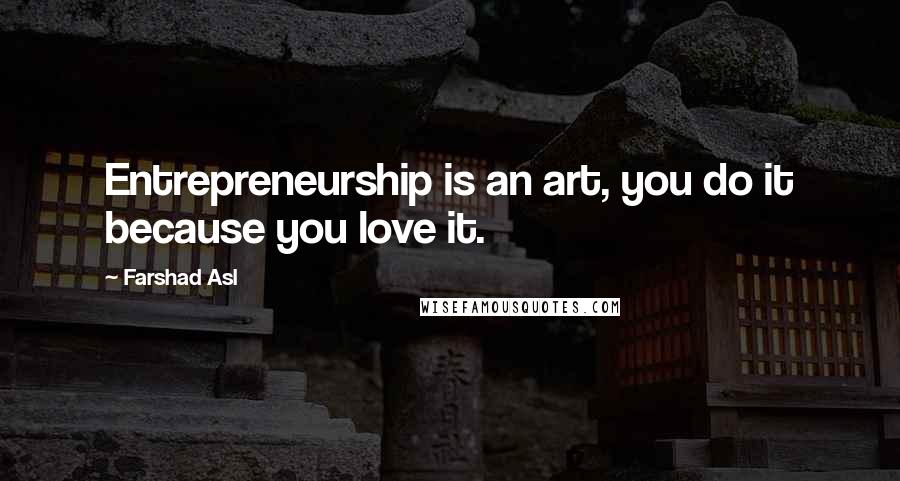 Farshad Asl Quotes: Entrepreneurship is an art, you do it because you love it.